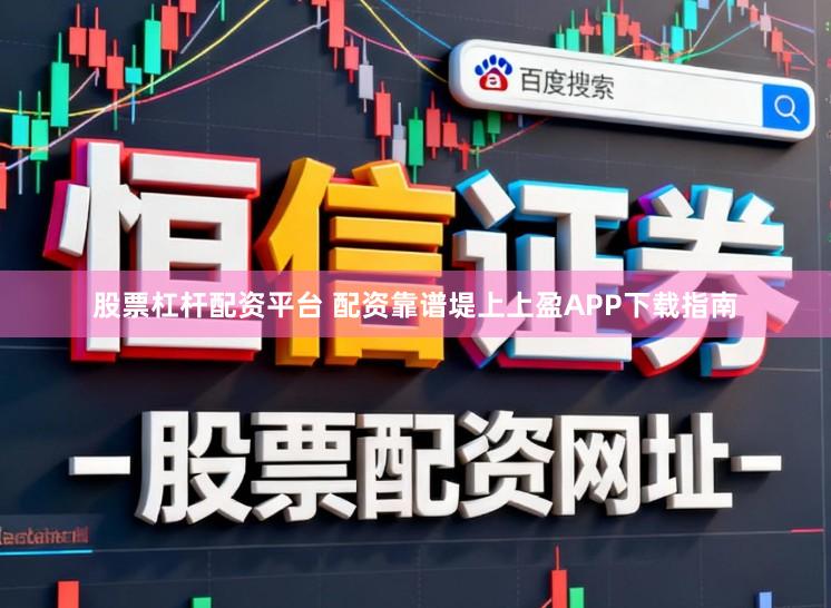 股票杠杆配资平台 配资靠谱堤上上盈APP下载指南