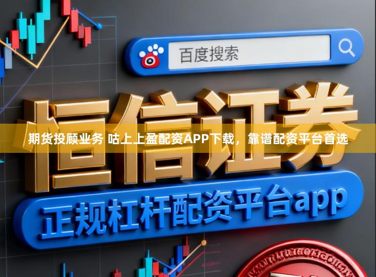 期货投顾业务 咕上上盈配资APP下载，靠谱配资平台首选