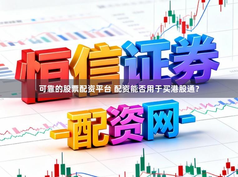 可靠的股票配资平台 配资能否用于买港股通？