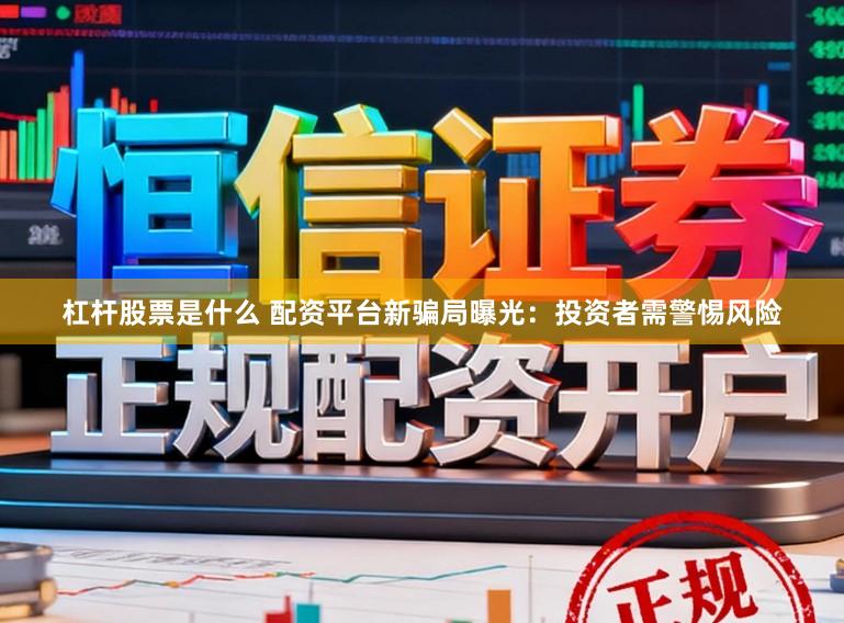 杠杆股票是什么 配资平台新骗局曝光：投资者需警惕风险