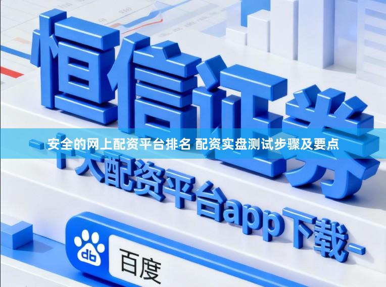 安全的网上配资平台排名 配资实盘测试步骤及要点
