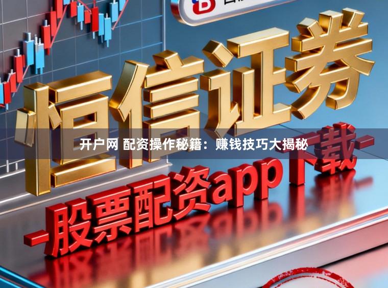 开户网 配资操作秘籍：赚钱技巧大揭秘