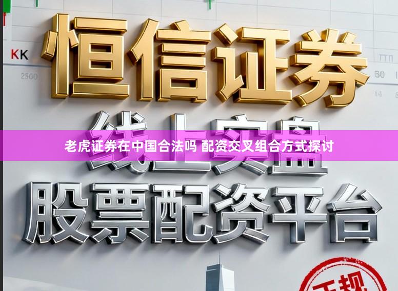 老虎证券在中国合法吗 配资交叉组合方式探讨