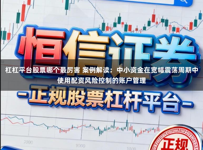 杠杠平台股票哪个最厉害 案例解读：中小资金在宽幅震荡周期中使用配资风险控制的账户管理