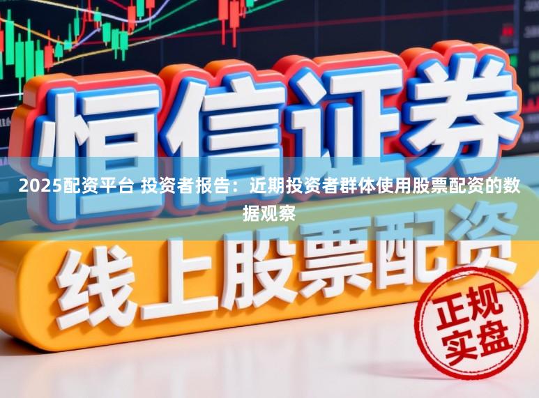 2025配资平台 投资者报告：近期投资者群体使用股票配资的数据观察