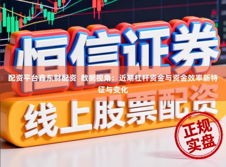 配资平台鑫东财配资  数据视角：近期杠杆资金与资金效率新特征与变化