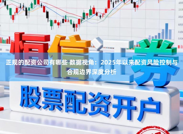 正规的配资公司有哪些 数据视角：2025年以来配资风险控制与合规边界深度分析