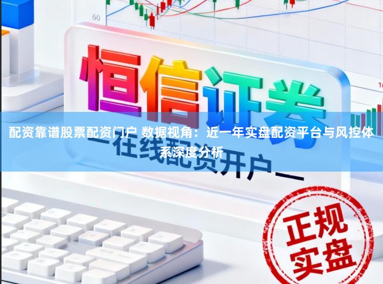 配资靠谱股票配资门户 数据视角：近一年实盘配资平台与风控体系深度分析