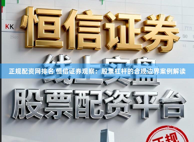 正规配资网排名 恒信证券观察：股票杠杆的合规边界案例解读