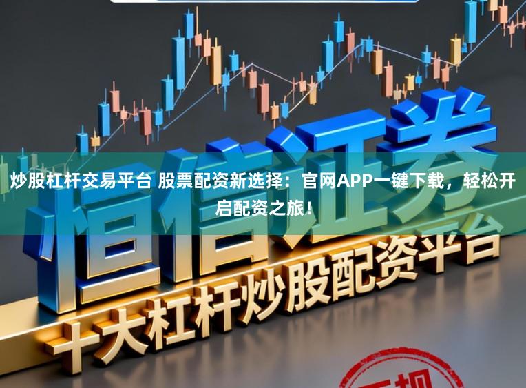 炒股杠杆交易平台 股票配资新选择：官网APP一键下载，轻松开启配资之旅！