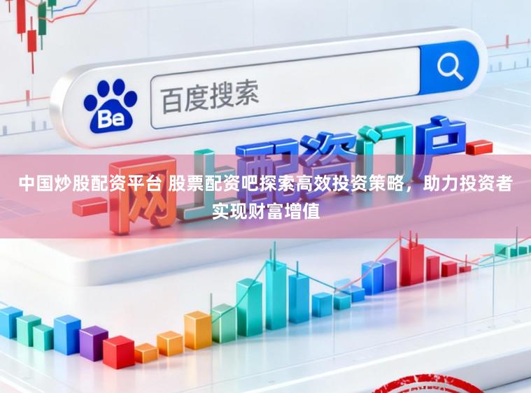 中国炒股配资平台 股票配资吧探索高效投资策略，助力投资者实现财富增值