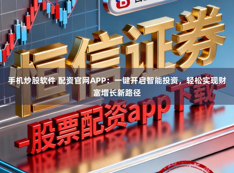 手机炒股软件 配资官网APP：一键开启智能投资，轻松实现财富增长新路径