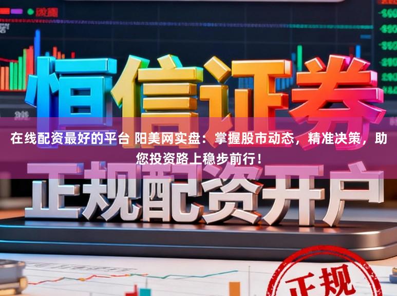 在线配资最好的平台 阳美网实盘：掌握股市动态，精准决策，助您投资路上稳步前行！