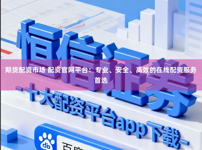 期货配资市场 配资官网平台：专业、安全、高效的在线配资服务首选