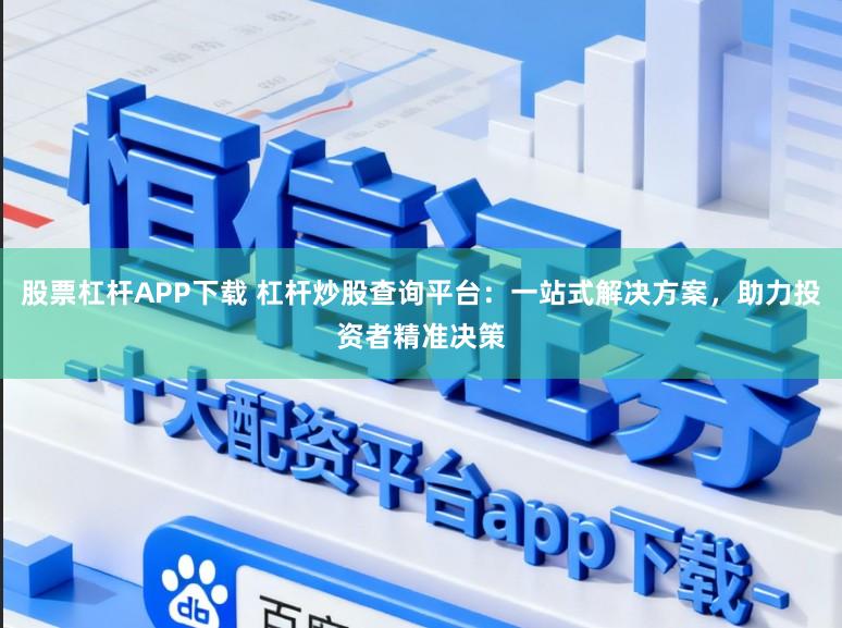 股票杠杆APP下载 杠杆炒股查询平台：一站式解决方案，助力投资者精准决策