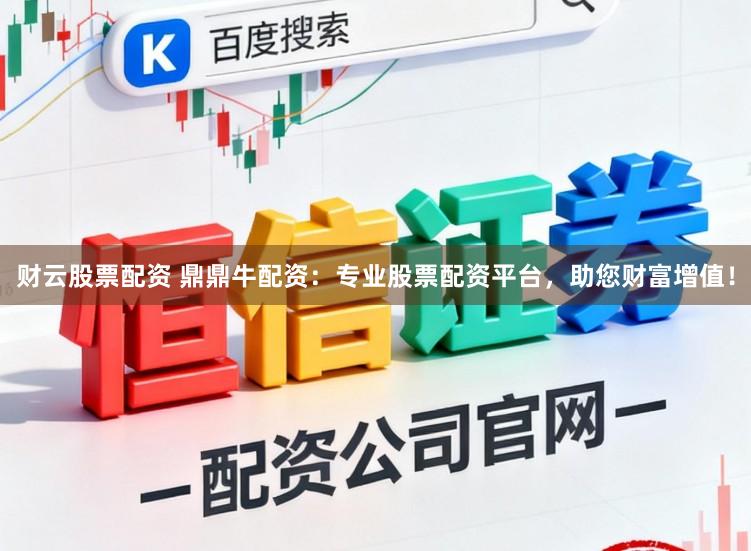 财云股票配资 鼎鼎牛配资：专业股票配资平台，助您财富增值！