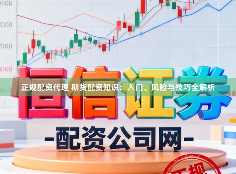 正规配资代理 期货配资知识:入门、风险与技巧全解析
