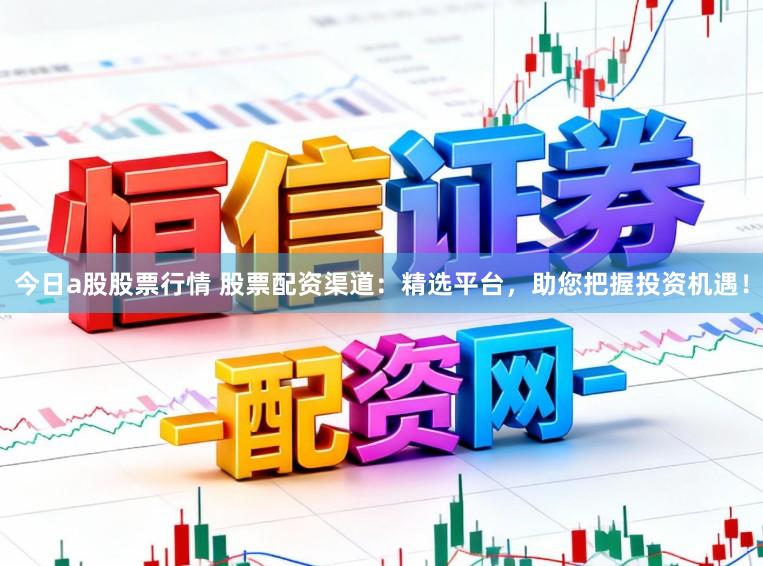 今日a股股票行情 股票配资渠道：精选平台，助您把握投资机遇！