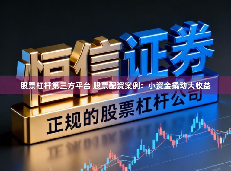 股票杠杆第三方平台 股票配资案例：小资金撬动大收益